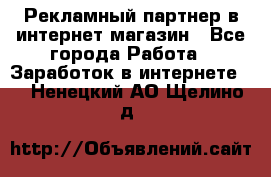 Рекламный партнер в интернет-магазин - Все города Работа » Заработок в интернете   . Ненецкий АО,Щелино д.